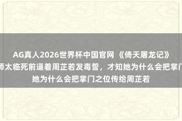 AG真人2026世界杯中国官网 《倚天屠龙记》原著:看到覆没师太临死前逼着周芷若发毒誓,才知她为什么会把掌门之位传给周芷若