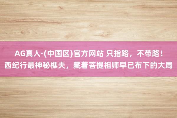 AG真人·(中国区)官方网站 只指路,不带路!西纪行最神秘樵夫,藏着菩提祖师早已布下的大局