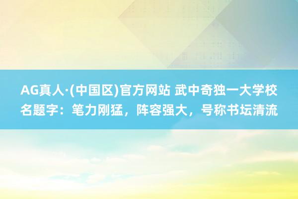 AG真人·(中国区)官方网站 武中奇独一大学校名题字:笔力刚猛,阵容强大,号称书坛清流