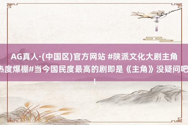 AG真人·(中国区)官方网站 #陕派文化大剧主角热度爆棚#当今国民度最高的剧即是《主角》没疑问吧!
