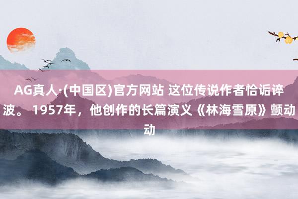 AG真人·(中国区)官方网站 这位传说作者恰诟谇波。 1957年,他创作的长篇演义《林海雪原》颤动