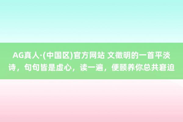 AG真人·(中国区)官方网站 文徵明的一首平淡诗,句句皆是虚心,读一遍,便颐养你总共窘迫