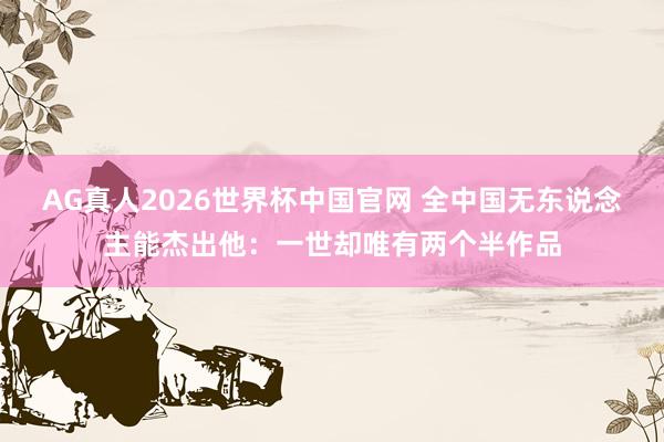 AG真人2026世界杯中国官网 全中国无东说念主能杰出他:一世却唯有两个半作品