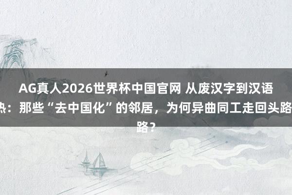 AG真人2026世界杯中国官网 从废汉字到汉语热:那些“去中国化”的邻居,为何异曲同工走回头路?
