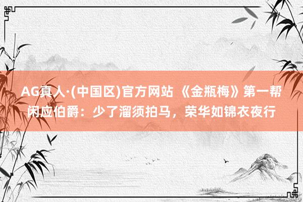 AG真人·(中国区)官方网站 《金瓶梅》第一帮闲应伯爵:少了溜须拍马,荣华如锦衣夜行