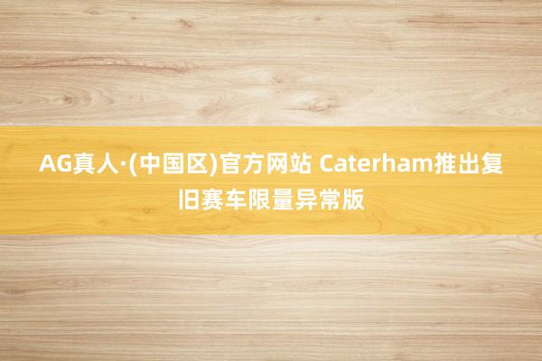 AG真人·(中国区)官方网站 Caterham推出复旧赛车限量异常版