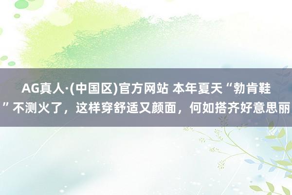 AG真人·(中国区)官方网站 本年夏天“勃肯鞋”不测火了,这样穿舒适又颜面,何如搭齐好意思丽