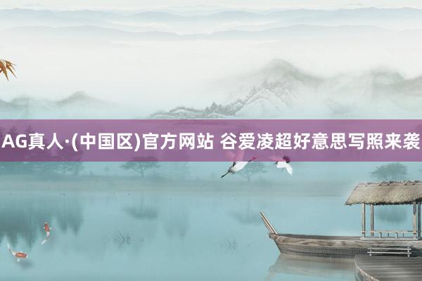 AG真人·(中国区)官方网站 谷爱凌超好意思写照来袭