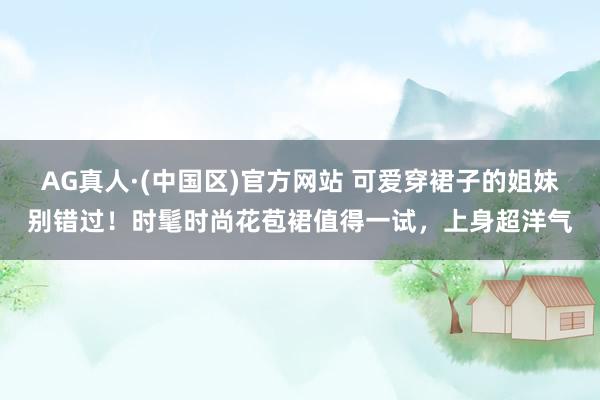 AG真人·(中国区)官方网站 可爱穿裙子的姐妹别错过!时髦时尚花苞裙值得一试,上身超洋气