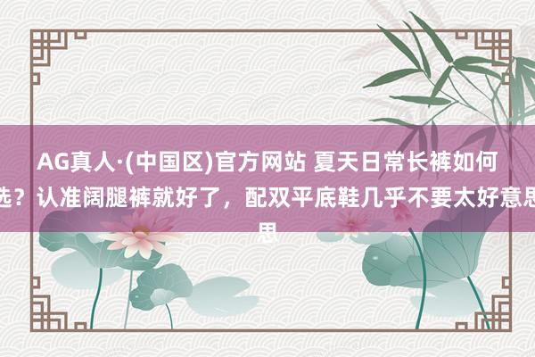 AG真人·(中国区)官方网站 夏天日常长裤如何选?认准阔腿裤就好了,配双平底鞋几乎不要太好意思