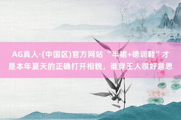 AG真人·(中国区)官方网站 “半裙+德训鞋”才是本年夏天的正确打开相貌,谁穿王人很好意思