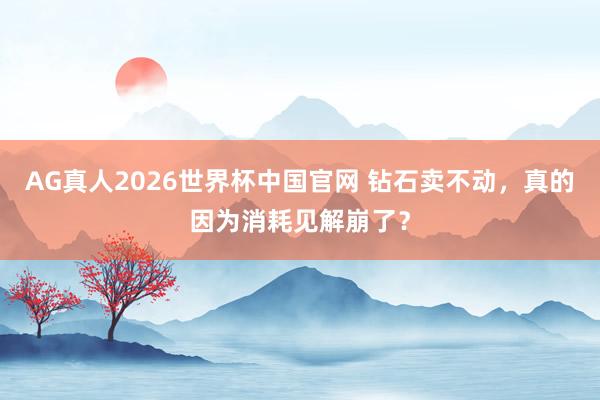 AG真人2026世界杯中国官网 钻石卖不动,真的因为消耗见解崩了?