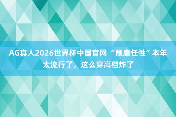 AG真人2026世界杯中国官网 “颓靡任性”本年太流行了，这么穿高档炸了