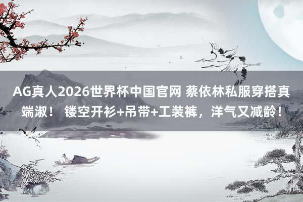 AG真人2026世界杯中国官网 蔡依林私服穿搭真端淑！ 镂空开衫+吊带+工装裤，洋气又减龄！