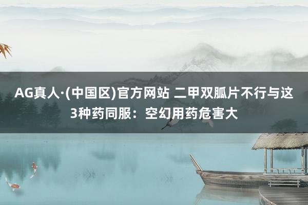 AG真人·(中国区)官方网站 二甲双胍片不行与这3种药同服:空幻用药危害大