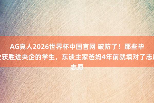 AG真人2026世界杯中国官网 破防了!那些毕业获胜进央企的学生,东谈主家爸妈4年前就填对了志愿