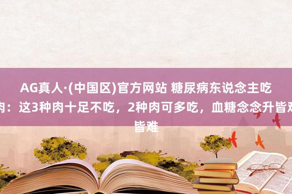 AG真人·(中国区)官方网站 糖尿病东说念主吃肉:这3种肉十足不吃,2种肉可多吃,血糖念念升皆难