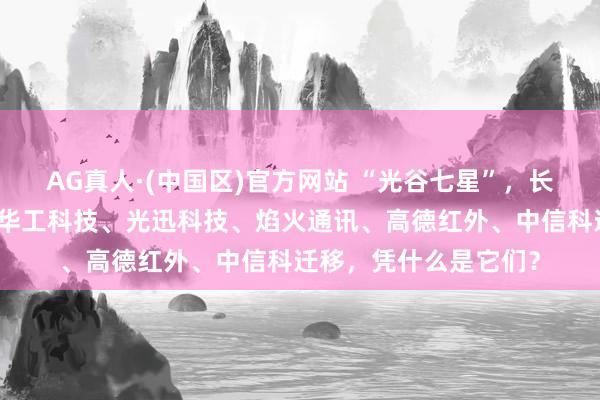 AG真人·(中国区)官方网站 “光谷七星”,长江存储、长飞光纤、华工科技、光迅科技、焰火通讯、高德红外、中信科迁移,凭什么是它们?