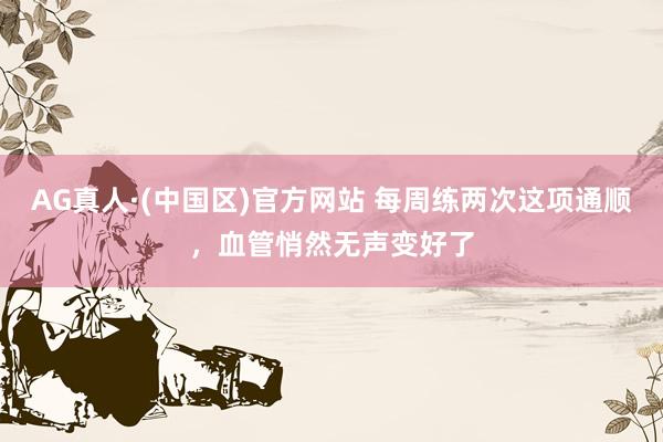 AG真人·(中国区)官方网站 每周练两次这项通顺,血管悄然无声变好了