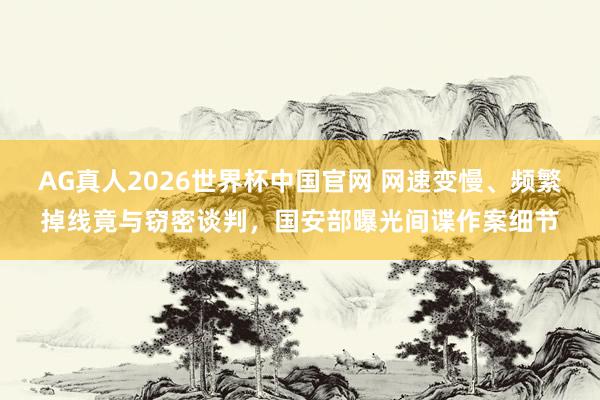AG真人2026世界杯中国官网 网速变慢、频繁掉线竟与窃密谈判,国安部曝光间谍作案细节