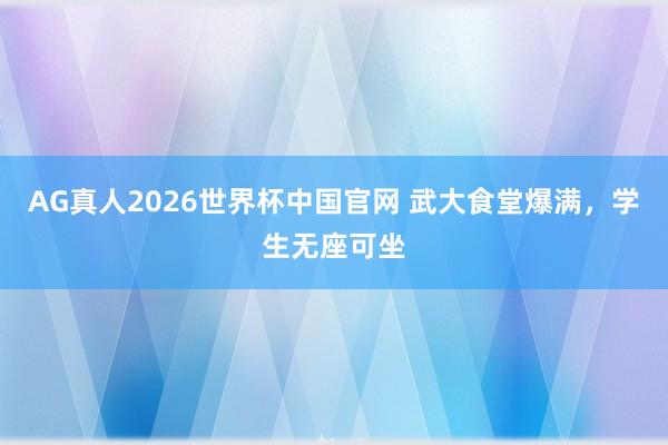 AG真人2026世界杯中国官网 武大食堂爆满,学生无座可坐