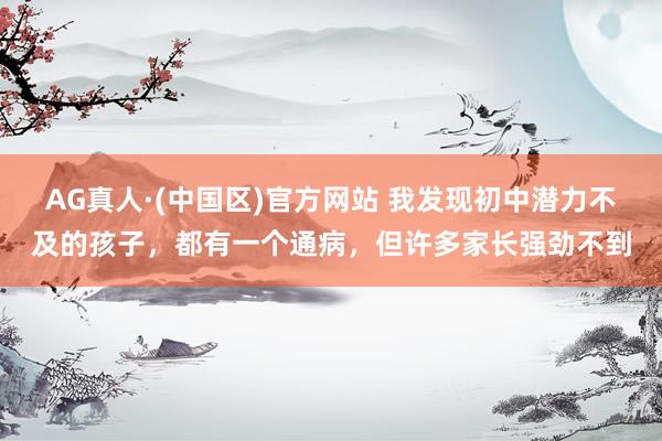 AG真人·(中国区)官方网站 我发现初中潜力不及的孩子,都有一个通病,但许多家长强劲不到