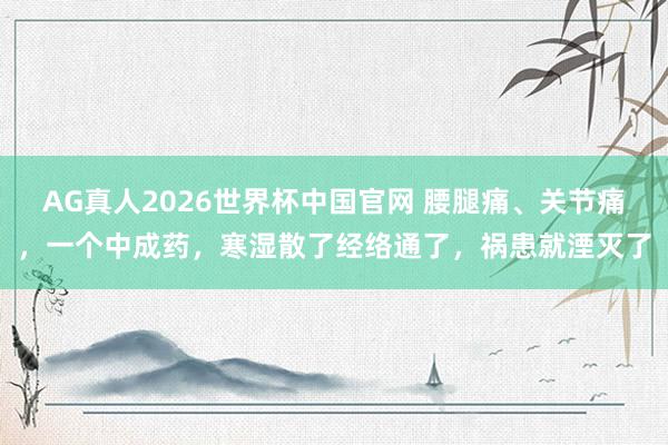 AG真人2026世界杯中国官网 腰腿痛、关节痛,一个中成药,寒湿散了经络通了,祸患就湮灭了