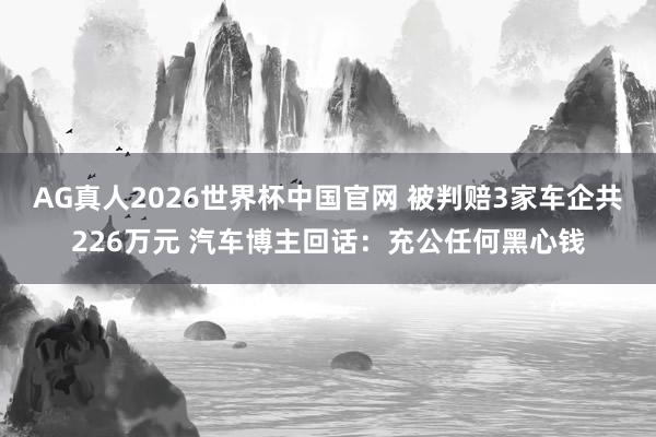 AG真人2026世界杯中国官网 被判赔3家车企共226万元 汽车博主回话：充公任何黑心钱