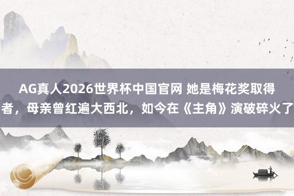 AG真人2026世界杯中国官网 她是梅花奖取得者,母亲曾红遍大西北,如今在《主角》演破碎火了