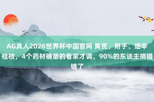 AG真人2026世界杯中国官网 黄芪、附子、细辛、桂枝,4个药材确凿的看家才调,90%的东谈主搞错了