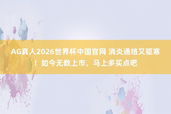 AG真人2026世界杯中国官网 消炎通络又驱寒!如今无数上市,马上多买点吧