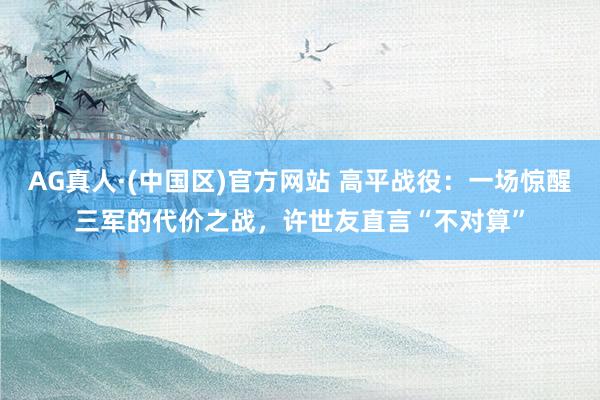 AG真人·(中国区)官方网站 高平战役:一场惊醒三军的代价之战,许世友直言“不对算”