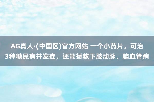 AG真人·(中国区)官方网站 一个小药片,可治3种糖尿病并发症,还能援救下肢动脉、脑血管病
