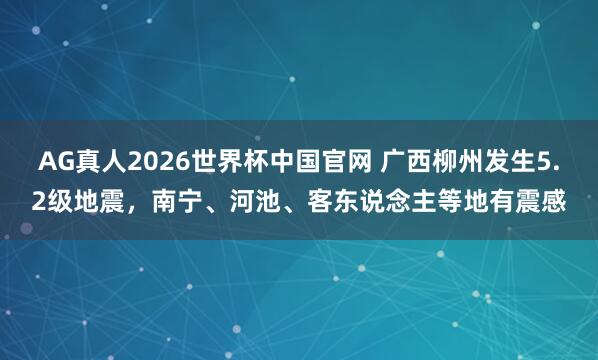 AG真人2026世界杯中国官网 广西柳州发生5.2级地震,南宁、河池、客东说念主等地有震感