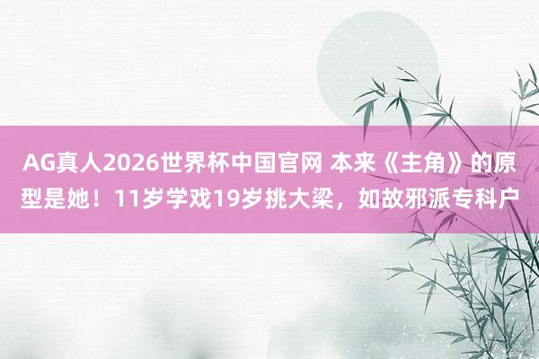 AG真人2026世界杯中国官网 本来《主角》的原型是她!11岁学戏19岁挑大梁,如故邪派专科户