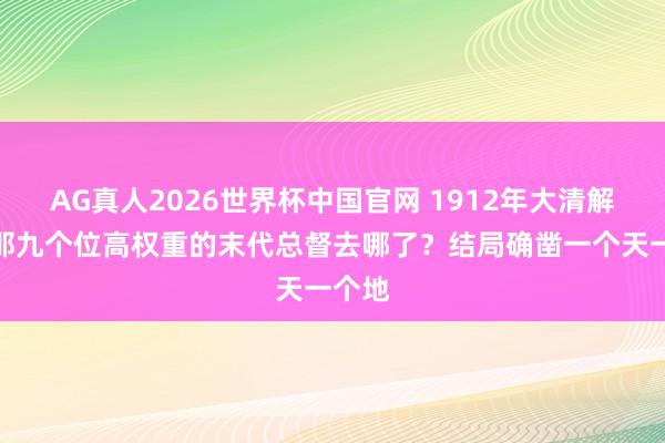 AG真人2026世界杯中国官网 1912年大清解散,那九个位高权重的末代总督去哪了?结局确凿一个天一个地