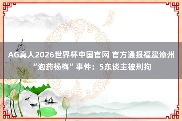 AG真人2026世界杯中国官网 官方通报福建漳州“泡药杨梅”事件：5东谈主被刑拘