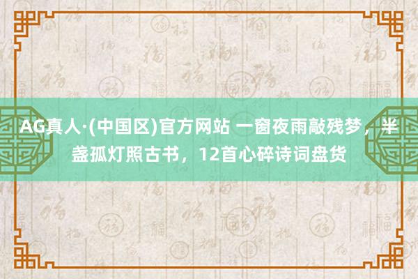 AG真人·(中国区)官方网站 一窗夜雨敲残梦,半盏孤灯照古书,12首心碎诗词盘货