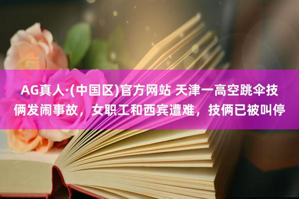 AG真人·(中国区)官方网站 天津一高空跳伞技俩发闹事故,女职工和西宾遭难,技俩已被叫停