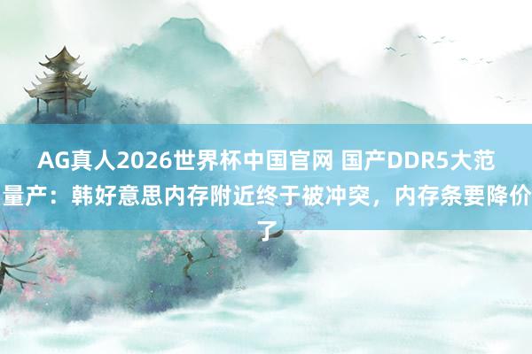 AG真人2026世界杯中国官网 国产DDR5大范围量产:韩好意思内存附近终于被冲突,内存条要降价了