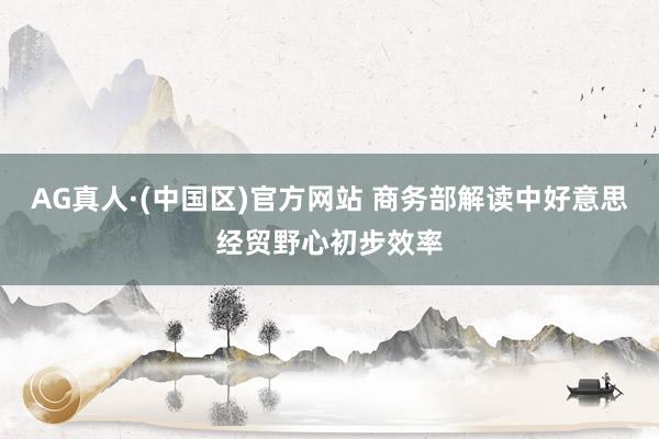 AG真人·(中国区)官方网站 商务部解读中好意思经贸野心初步效率