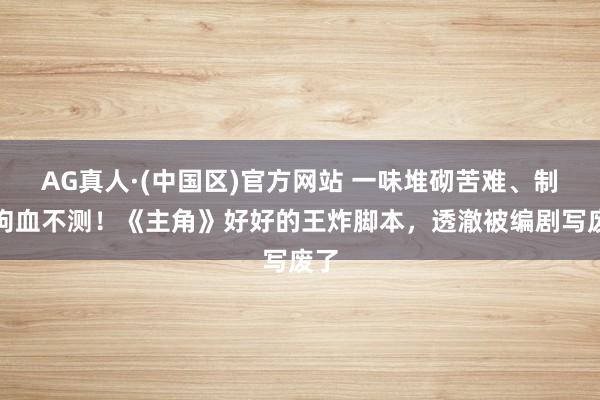 AG真人·(中国区)官方网站 一味堆砌苦难、制造狗血不测!《主角》好好的王炸脚本,透澈被编剧写废了