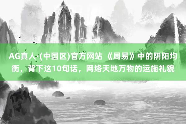 AG真人·(中国区)官方网站 《周易》中的阴阳均衡，背下这10句话，网络天地万物的运施礼貌