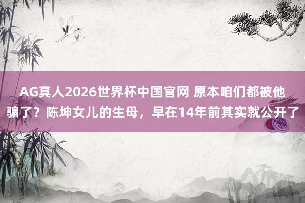 AG真人2026世界杯中国官网 原本咱们都被他骗了？陈坤女儿的生母，早在14年前其实就公开了