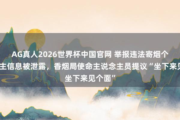 AG真人2026世界杯中国官网 举报违法寄烟个东说念主信息被泄露,香烟局使命主说念主员提议“坐下来见个面”