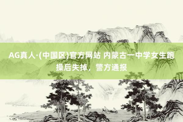 AG真人·(中国区)官方网站 内蒙古一中学女生跑操后失掉,警方通报