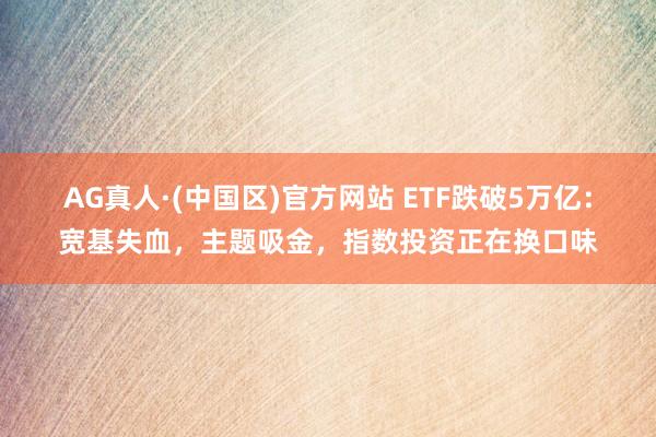 AG真人·(中国区)官方网站 ETF跌破5万亿：宽基失血，主题吸金，指数投资正在换口味