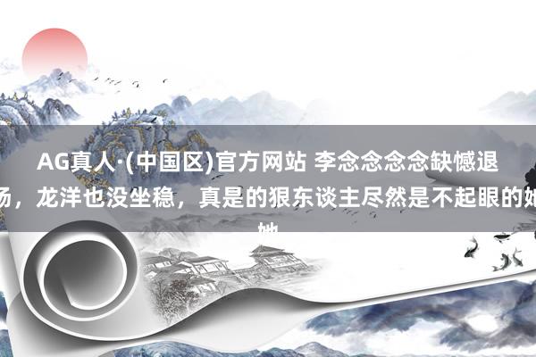 AG真人·(中国区)官方网站 李念念念念缺憾退场,龙洋也没坐稳,真是的狠东谈主尽然是不起眼的她