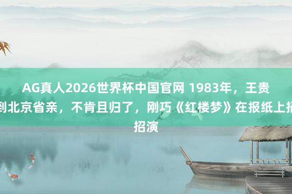 AG真人2026世界杯中国官网 1983年，王贵娥到北京省亲，不肯且归了，刚巧《红楼梦》在报纸上招演