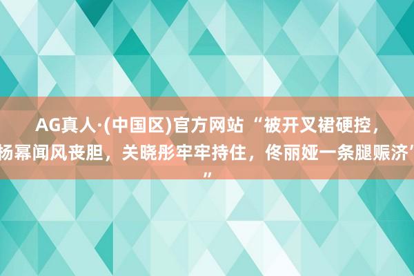 AG真人·(中国区)官方网站 “被开叉裙硬控,杨幂闻风丧胆,关晓彤牢牢持住,佟丽娅一条腿赈济”